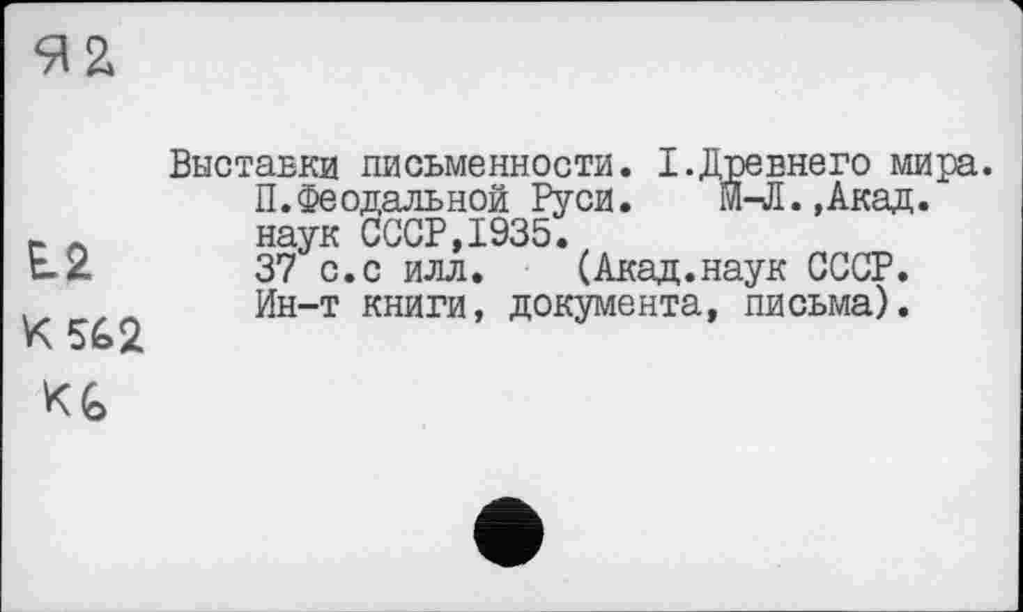 ﻿L2
К5&2
KG
Выставки письменности. I.Древнего мира.
П.Феодальной Руси. м-Л.,Акад. наук СССР,1935.
37 с.с илл.	(Акад.наук СССР.
Ин-т книги, документа, письма).